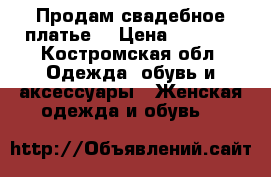 Продам свадебное платье  › Цена ­ 2 500 - Костромская обл. Одежда, обувь и аксессуары » Женская одежда и обувь   